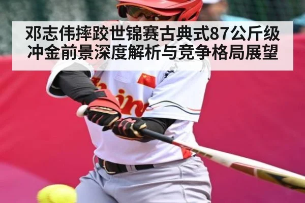 邓志伟摔跤世锦赛古典式87公斤级冲金前景深度解析与竞争格局展望