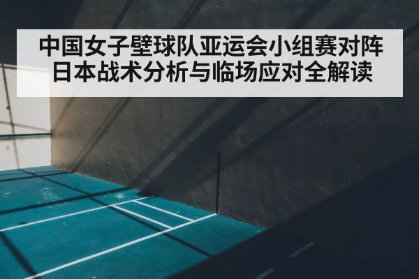 中国女子壁球队亚运会小组赛对阵日本战术分析与临场应对全解读