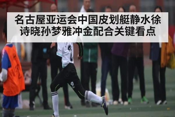 名古屋亚运会中国皮划艇静水徐诗晓孙梦雅冲金配合关键看点