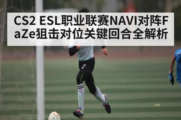 CS2 ESL职业联赛NAVI对阵FaZe狙击对位关键回合全解析