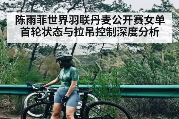 陈雨菲世界羽联丹麦公开赛女单首轮状态与拉吊控制深度分析