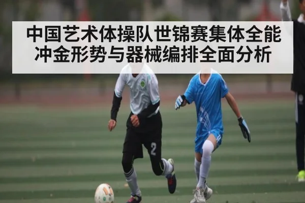 中国艺术体操队世锦赛集体全能冲金形势与器械编排全面分析