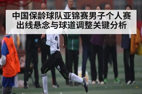 中国保龄球队亚锦赛男子个人赛出线悬念与球道调整关键分析
