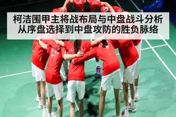 柯洁围甲主将战布局与中盘战斗分析 从序盘选择到中盘攻防的胜负脉络