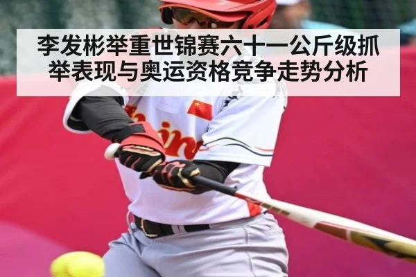 李发彬举重世锦赛六十一公斤级抓举表现与奥运资格竞争走势分析