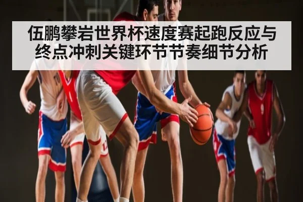 伍鹏攀岩世界杯速度赛起跑反应与终点冲刺关键环节节奏细节分析
