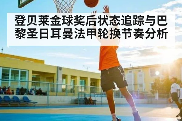 登贝莱金球奖后状态追踪与巴黎圣日耳曼法甲轮换节奏分析